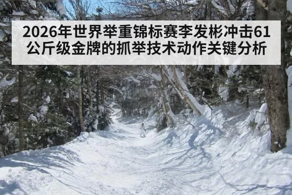 2026年世界举重锦标赛李发彬冲击61公斤级金牌的抓举技术动作关键分析