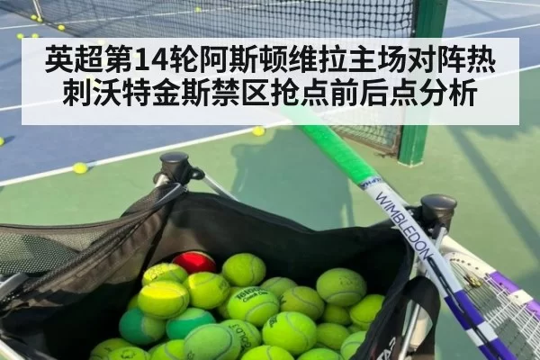 英超第14轮阿斯顿维拉主场对阵热刺沃特金斯禁区抢点前后点分析